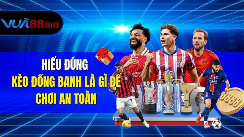 Kèo Đồng Banh Là Gì? Cách Đọc Chuẩn Và Bí Kíp Bắt Kèo Hiểu Đúng Kèo Đồng Banh Là Gì Để Chơi An Toàn