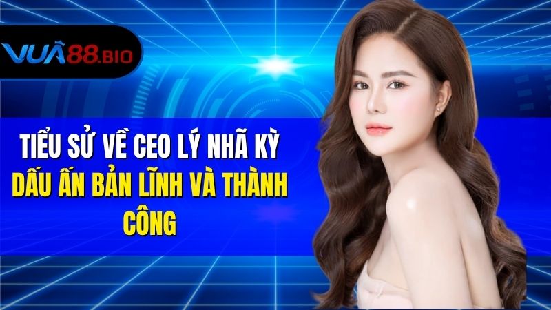 CEO Lý Nhã Kỳ – Nữ Doanh Nhân Tài Sắc Dẫn Dắt VUA88 Tiểu Sử Về CEO Lý Nhã Kỳ – Dấu Ấn Bản Lĩnh Và Thành Công