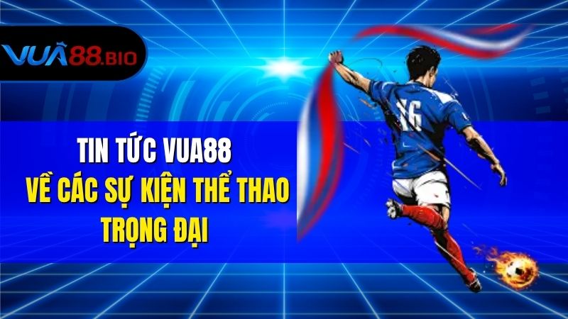 Tin tức VUA88 về các sự kiện thể thao trọng đại